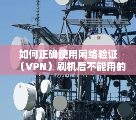 如何正确使用网络验证（VPN）刷机后不能用的深层原因分析