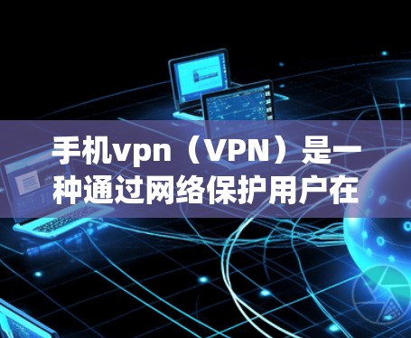 手机vpn（VPN）是一种通过网络保护用户在线数据和访问的安全工具。它通常由应用商店或公司提供的软件实现。以下是几种主要的手机vpn应用及其获取方法