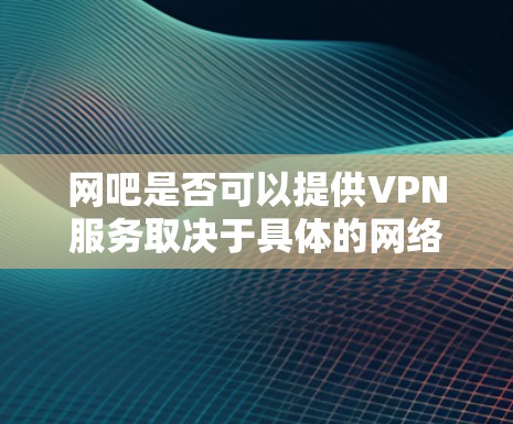 网吧是否可以提供VPN服务取决于具体的网络环境和使用需求。以下是对网吧在提供VPN服务方面的分析