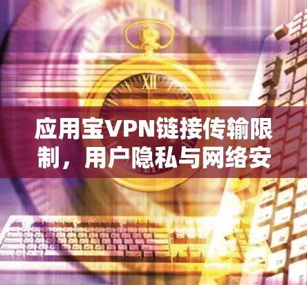 应用宝VPN链接传输限制，用户隐私与网络安全的双重挑战