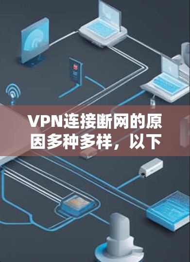VPN连接断网的原因多种多样，以下是详细的解释