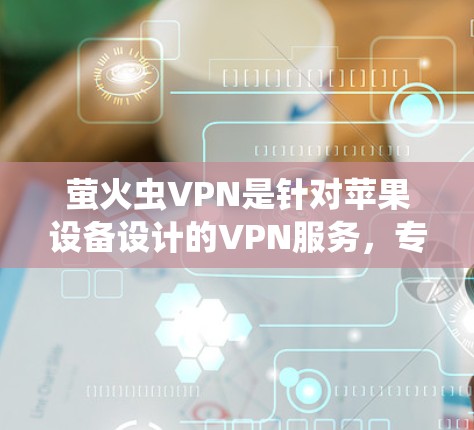 萤火虫VPN是针对苹果设备设计的VPN服务，专为苹果设备提供安全、快速的网络连接。以下是一些关于如何在苹果设备上使用萤火虫VPN的详细信息