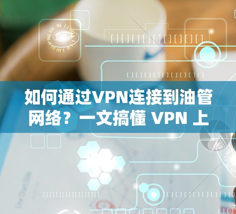 如何通过VPN连接到油管网络？一文搞懂 VPN 上油管的步骤