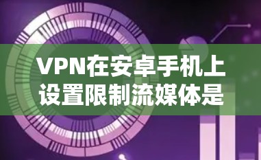 VPN在安卓手机上设置限制流媒体是可以的，以下是一些方法和步骤