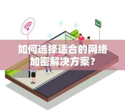 如何选择适合的网络加密解决方案？