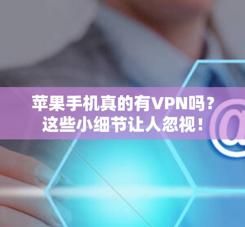 苹果手机真的有VPN吗？这些小细节让人忽视！