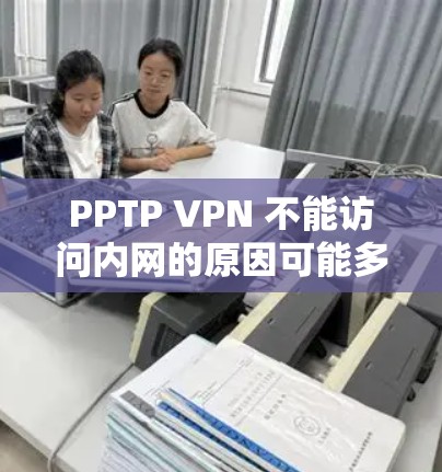 PPTP VPN 不能访问内网的原因可能多种多样，具体原因包括以下几种