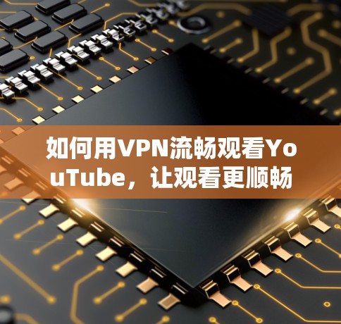 如何用VPN流畅观看YouTube，让观看更顺畅
