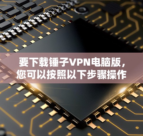 要下载锤子VPN电脑版，您可以按照以下步骤操作