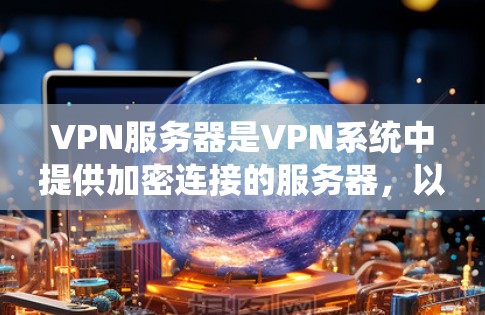 VPN服务器是VPN系统中提供加密连接的服务器，以下是详细介绍