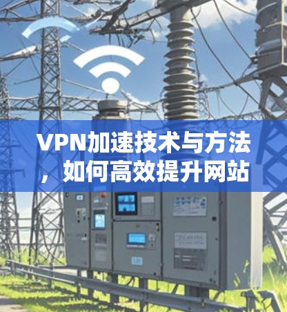 VPN加速技术与方法，如何高效提升网站访问速度
