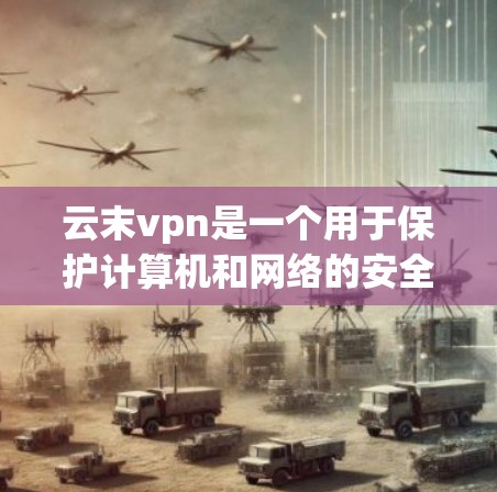 云末vpn是一个用于保护计算机和网络的安全软件，主要用于防止病毒、恶意软件和网络攻击。如果您无法直接下载或安装云末vpn，建议您按照以下步骤操作