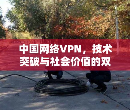 中国网络VPN，技术突破与社会价值的双重绽放