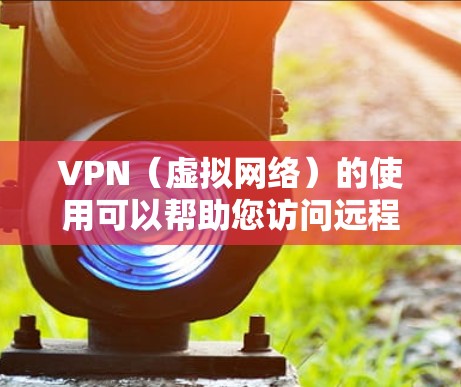 VPN（虚拟网络）的使用可以帮助您访问远程服务器或网站，但有时可能会遇到连接问题。以下是一些可能的解决方法