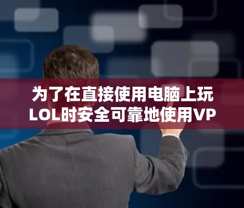 为了在直接使用电脑上玩LOL时安全可靠地使用VPN，以下是一步步的解决方案