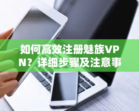 如何高效注册魅族VPN？详细步骤及注意事项解析