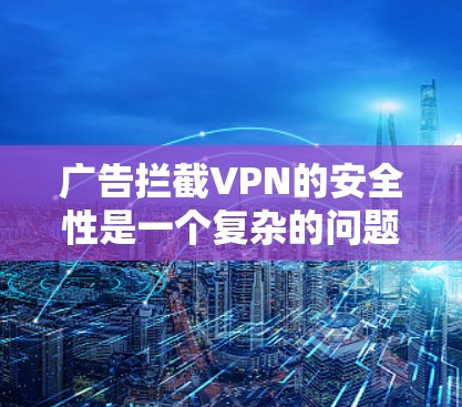广告拦截VPN的安全性是一个复杂的问题，需要综合考虑多个因素。以下是一些关键点，帮助您评估其安全性