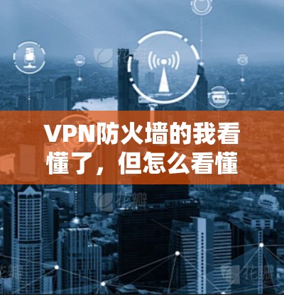 VPN防火墙的我看懂了，但怎么看懂取决于你对防火墙的了解程度。防火墙是一个技术性的设备，主要用于阻止外部网络进入内部网络。以下是关于VPN防火墙的一些基本知识