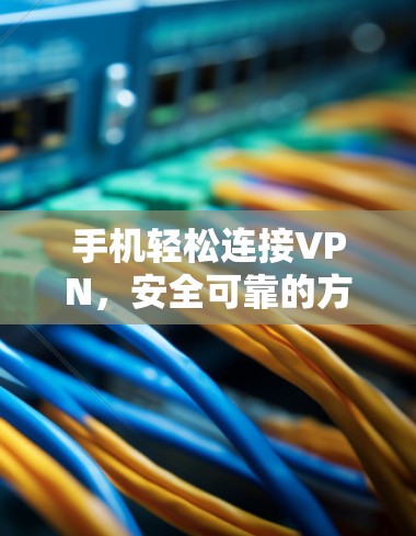 手机轻松连接VPN，安全可靠的方法指南