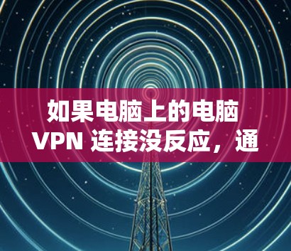如果电脑上的电脑 VPN 连接没反应，通常可能的原因包括以下几点