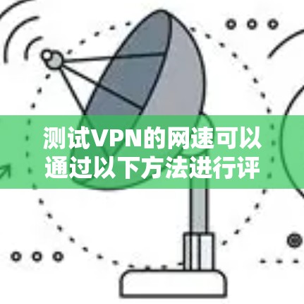 测试VPN的网速可以通过以下方法进行评估