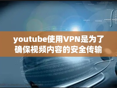 youtube使用VPN是为了确保视频内容的安全传输和隐私保护，同时提升平台的运营效率。以下是对该问题的分步解释和总结
