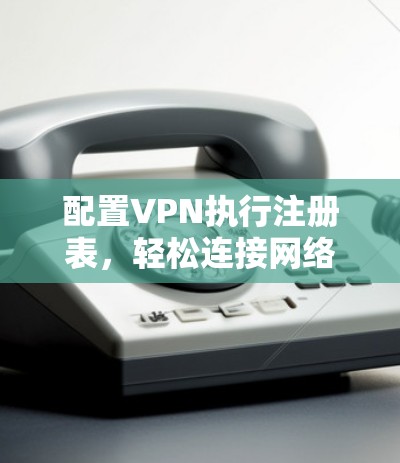 配置VPN执行注册表，轻松连接网络的高效方法