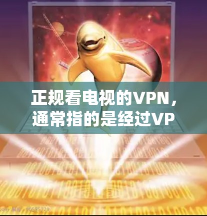 正规看电视的VPN，通常指的是经过VPN认证的网络服务，旨在保护用户隐私并防止被追踪。以下是关于正规VPN的详细信息