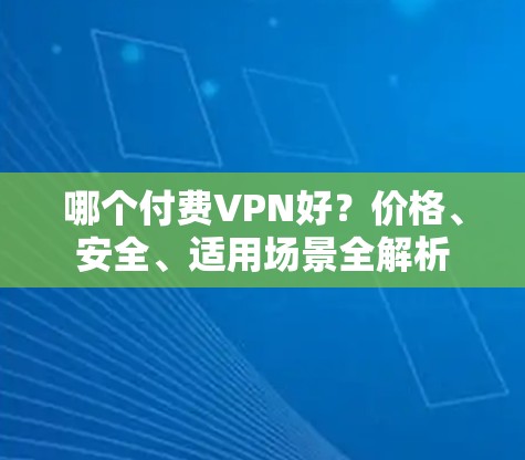 哪个付费VPN好？价格、安全、适用场景全解析