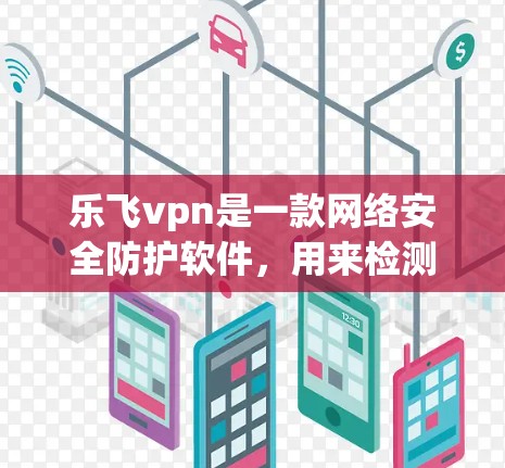 乐飞vpn是一款网络安全防护软件，用来检测和防范网络攻击、恶意软件和钓鱼攻击。以下是一些基本的使用方法和步骤，您可以根据自己的情况和需求进行调整