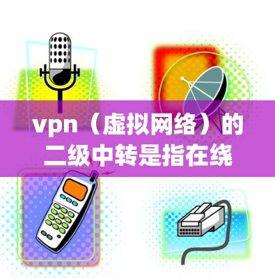 vpn（虚拟网络）的二级中转是指在绕过一级中转服务器后，通过二级中转服务器来转发流量到目标服务器的过程。这种中转方式通常用于VPN中，以确保数据的安全性和可靠性