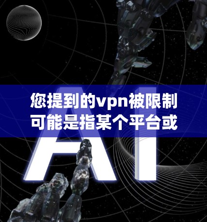 您提到的vpn被限制可能是指某个平台或服务被限制使用或关闭，具体含义取决于上下文。如果您指的是某个特定平台或服务被限制使用，我会尽力帮助您理解其影响，并提供相应的解决方案
