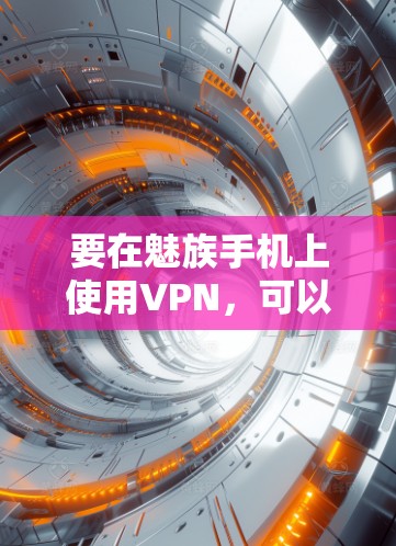 要在魅族手机上使用VPN，可以按照以下步骤操作