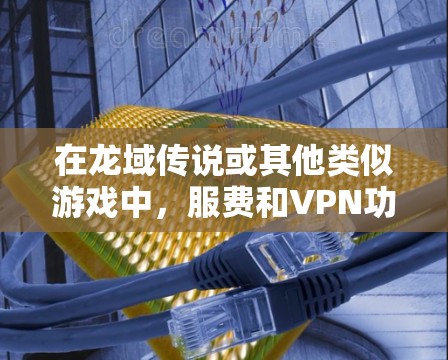 在龙域传说或其他类似游戏中，服费和VPN功能通常是通过特定的方式获取的。以下是一些可能的步骤和建议，帮助您更好地理解如何使用这些功能