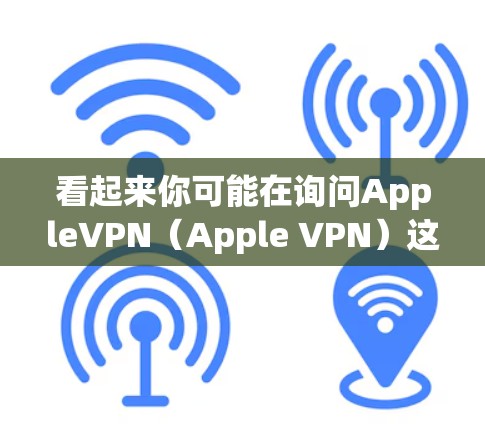 看起来你可能在询问AppleVPN（Apple VPN）这是一个由苹果公司开发的高级VPN产品。以下是一些关于AppleVPN的详细介绍