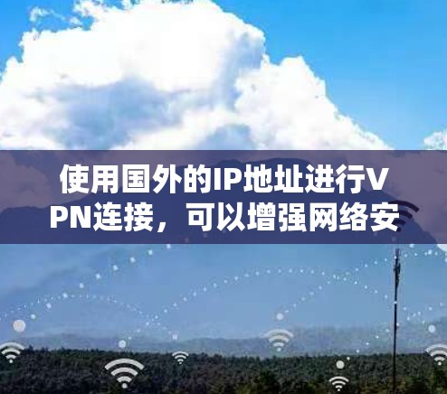 使用国外的IP地址进行VPN连接，可以增强网络安全，确保数据传输的安全性。以下是使用国外IP地址进行VPN连接的一些步骤和建议