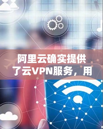 阿里云确实提供了云VPN服务，用于在云环境中进行加密通信和数据传输。以下是阿里云云VPN的主要特点和功能