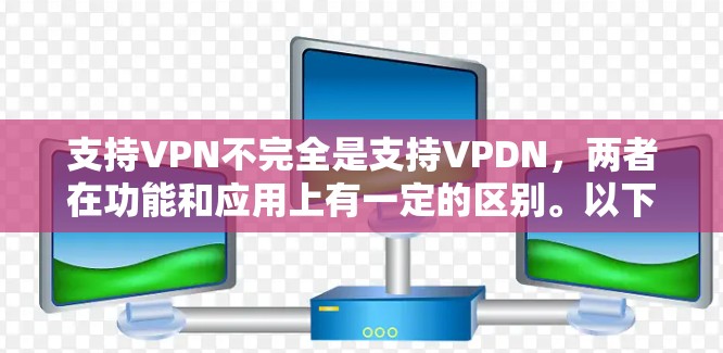 支持VPN不完全是支持VPDN，两者在功能和应用上有一定的区别。以下是对两者关系的详细说明