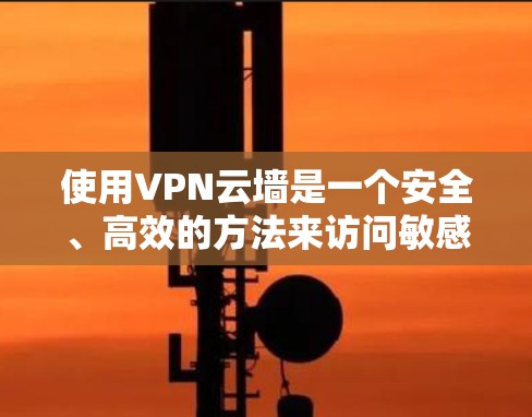 使用VPN云墙是一个安全、高效的方法来访问敏感内容。以下是详细的步骤指南