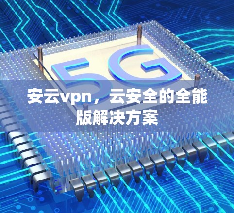 安云vpn，云安全的全能版解决方案