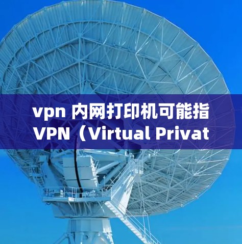 vpn 内网打印机可能指VPN（Virtual Private Network，VPN）与内网打印机（可能是指内网打印机，即用于打印内部文件的打印机）的结合使用。以下是一个可能的解释和解决方案