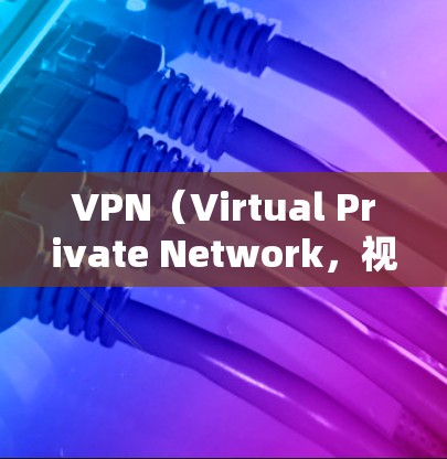 VPN（Virtual Private Network，视频网络）通过协议连接，通常不需要手动输入开端口（IP地址和端口）以下是关于VPN是否需要开端口的详细分析