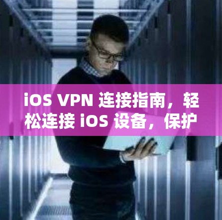 iOS VPN 连接指南，轻松连接 iOS 设备，保护隐私与安全