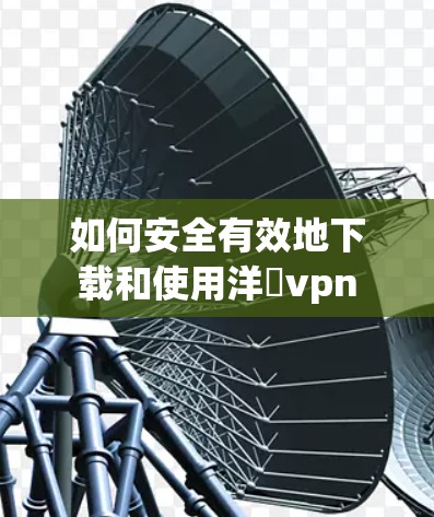 如何安全有效地下载和使用洋蔥vpn