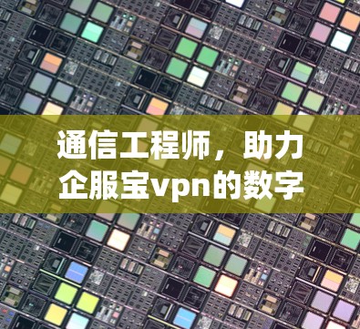 通信工程师，助力企服宝vpn的数字化转型