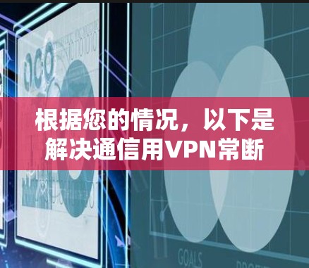 根据您的情况，以下是解决通信用VPN常断线的步骤