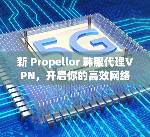 新 Propellor 韩服代理VPN，开启你的高效网络新篇章