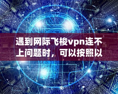遇到网际飞梭vpn连不上问题时，可以按照以下步骤进行排查和解决