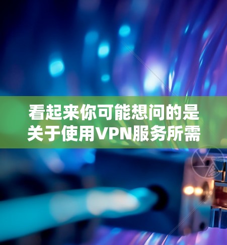 看起来你可能想问的是关于使用VPN服务所需的时间问题。我无法直接回答具体的时间，但可以为你提供一些关于VPN的使用时间和限制的信息