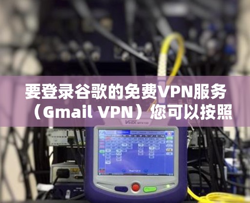 要登录谷歌的免费VPN服务（Gmail VPN）您可以按照以下步骤操作